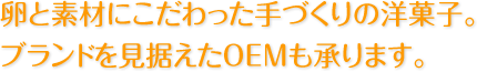 卵と素材にこだわった手づくりの洋菓子。ブランドを見据えたOEMも承ります。