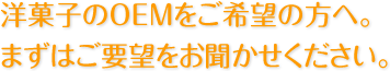 洋菓子のOEMをご希望の方へ。まずはご要望をお聞かせください。